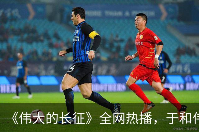 《伟大的长征》全网热播，于和伟塑造毛泽东获赞“形似，更神似”