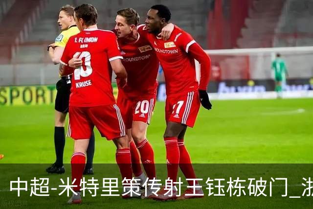 中超-米特里策传射王钰栋破门 浙江4-2辽宁铁人