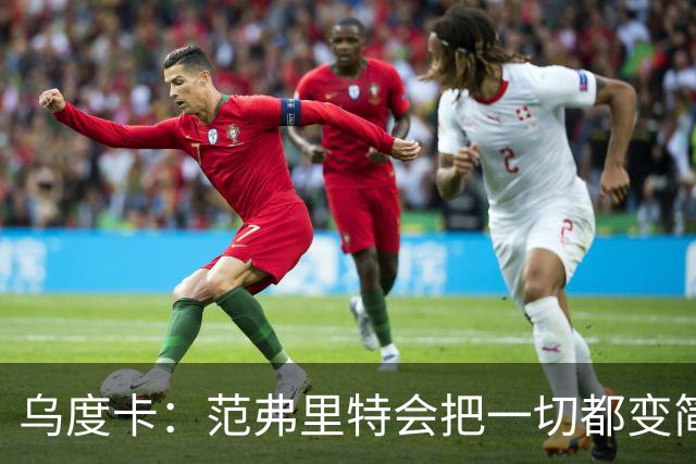 乌度卡：范弗里特会把一切都变简单 他是场上的另一个教练！