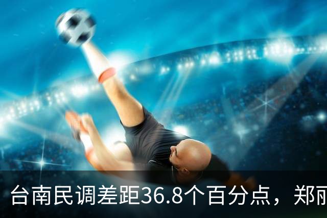 台南民调差距36.8个百分点，郑丽文的翻盘希望在高雄？