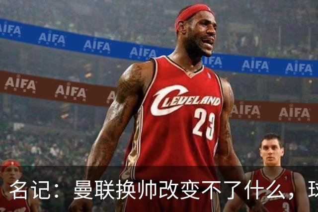 名记：曼联换帅改变不了什么，球队的问题不在主教练