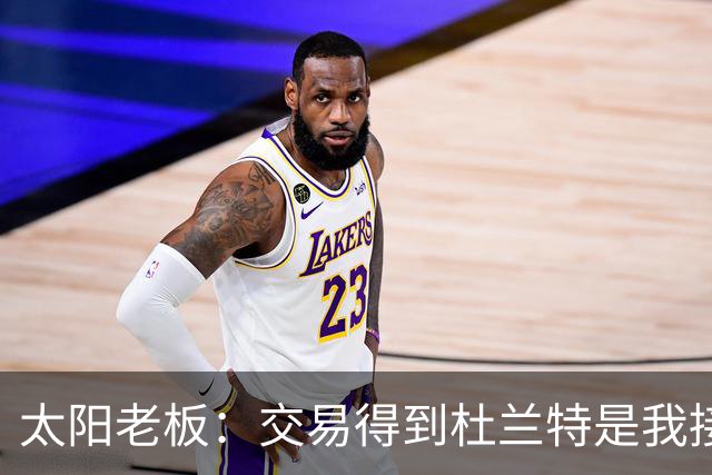 太阳老板：交易得到杜兰特是我接手球队后的第一个教训