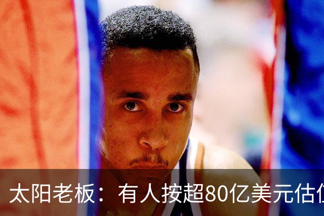 太阳老板：有人按超80亿美元估值求购少量股份 两队现值80-90亿