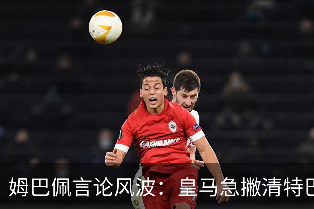 姆巴佩言论风波：皇马急撇清特巴斯亲自道歉