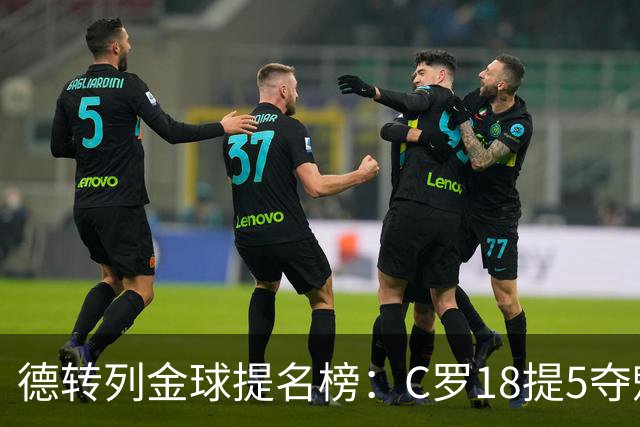 德转列金球提名榜：C罗18提5夺魁，梅西17提8问鼎，马尔蒂尼13提