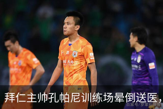 拜仁主帅孔帕尼训练场晕倒送医，教练组暂代执教