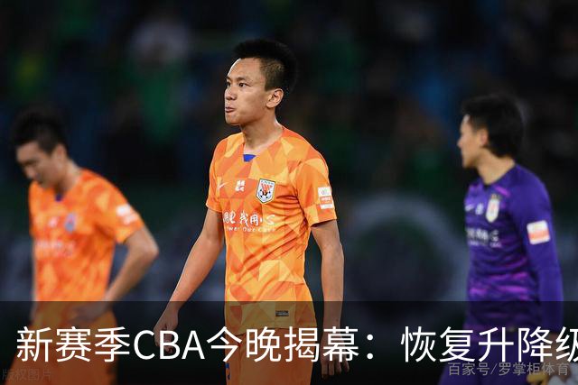 新赛季CBA今晚揭幕：恢复升降级，沪京之争成争冠焦点