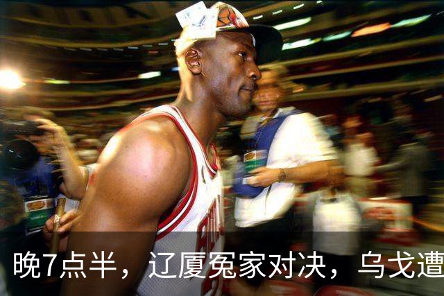 晚7点半，辽厦冤家对决，乌戈遭遇用人荒，王博力拼终结辽篮4连胜