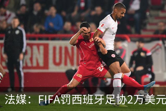 法媒：FIFA罚西班牙足协2万美元，下场FIFA赛部分空场