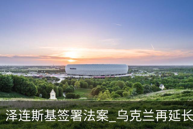 泽连斯基签署法案 乌克兰再延长战时状态90天