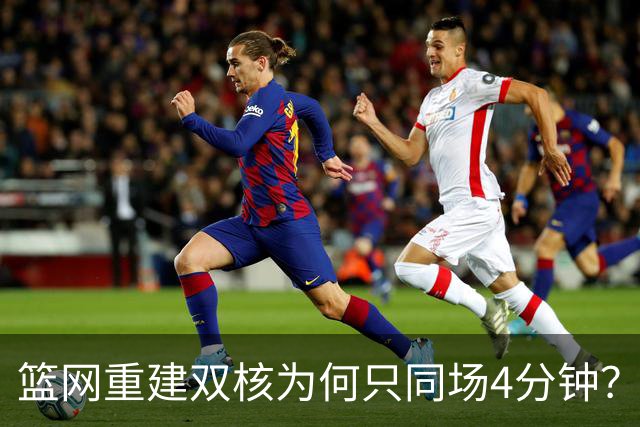 篮网重建双核为何只同场4分钟？主帅把话挑明了