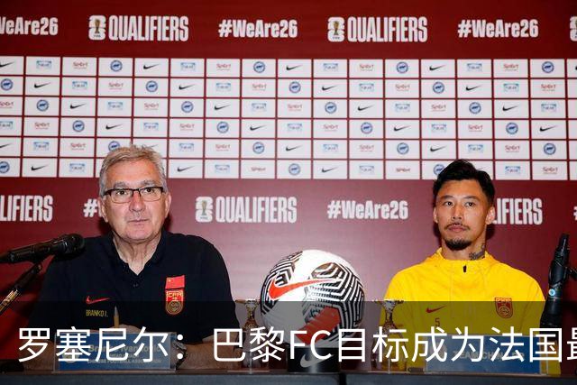 罗塞尼尔：巴黎FC目标成为法国最大俱乐部之一，单靠砸钱不行