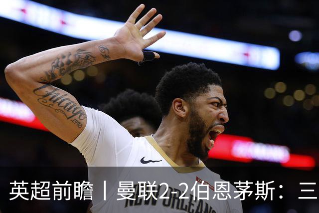 英超前瞻丨曼联2-2伯恩茅斯：三弟为大哥复仇？