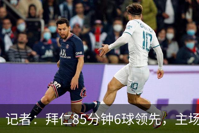 记者：拜仁85分钟6球领先，主场球迷都提前离场，真不可思议