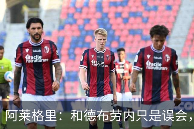 阿莱格里：和德布劳内只是误会，他的态度完全没有让我不舒服