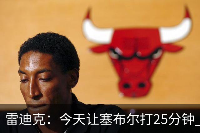 雷迪克：今天让塞布尔打25分钟 整个赛季都会对他的体能进行管理