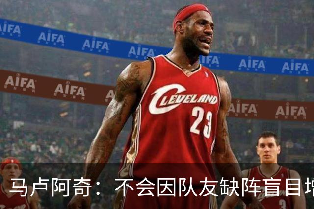 马卢阿奇：不会因队友缺阵盲目增加出手或胡乱投篮
