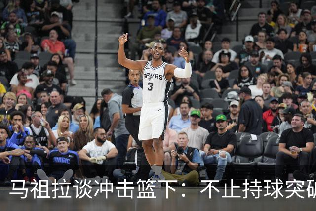 马祖拉谈冲击篮下：不止持球突破 空切挡拆顺下均可实现