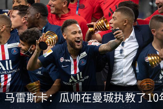 马雷斯卡：瓜帅在曼城执教了10年，他取得的成就值得所有人尊重