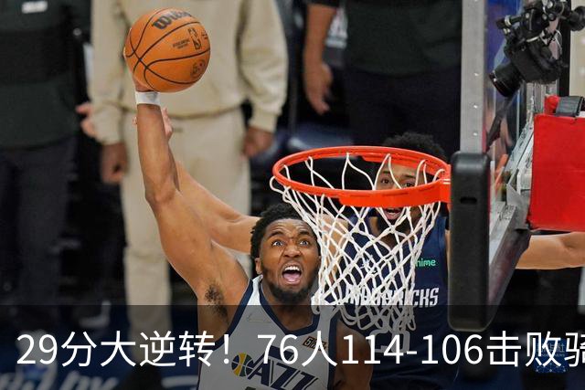 29分大逆转！76人114-106击败骑士，这一战不得不承认6个现实：老詹的第6冠有戏了