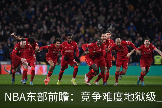 NBA东部前瞻：竞争难度地狱级 詹姆斯选错剧本了？